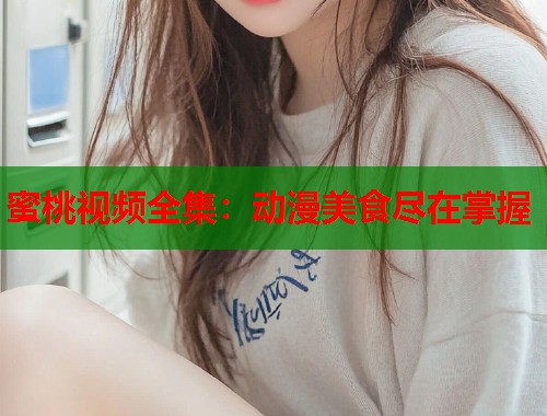 蜜桃视频全集：动漫美食尽在掌握  第1张