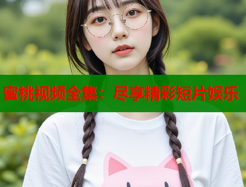 蜜桃视频全集：尽享精彩短片娱乐  第1张