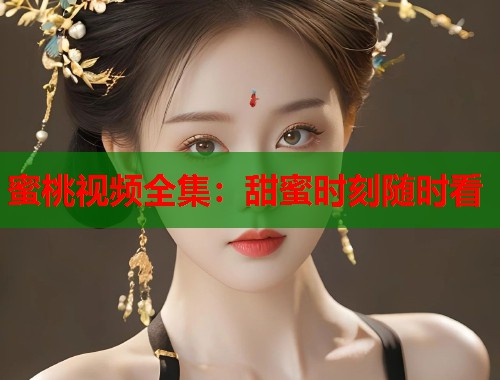 蜜桃视频全集：甜蜜时刻随时看  第1张