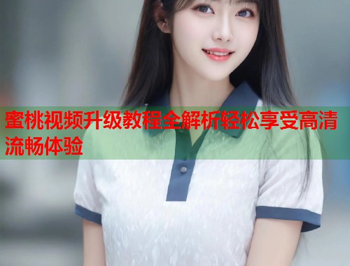 蜜桃视频升级教程全解析轻松享受高清流畅体验  第1张