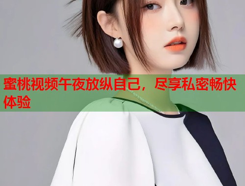 蜜桃视频午夜放纵自己，尽享私密畅快体验  第1张