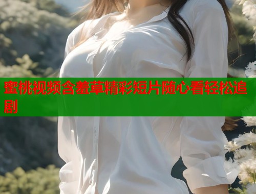 蜜桃视频含羞草精彩短片随心看轻松追剧  第1张