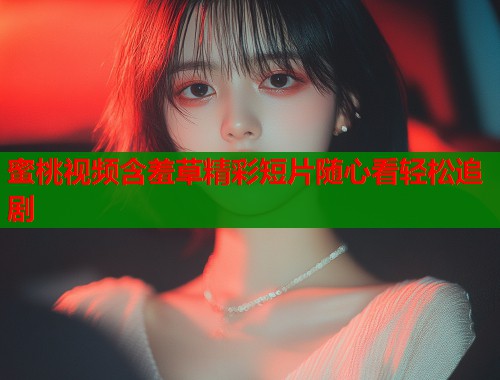 蜜桃视频含羞草精彩短片随心看轻松追剧  第2张