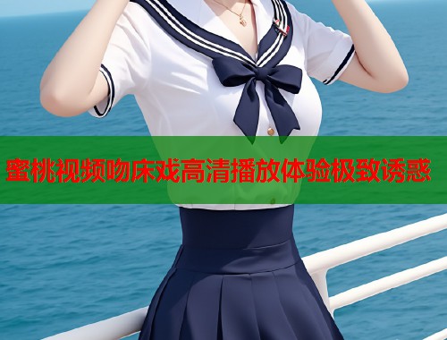 蜜桃视频吻床戏高清播放体验极致诱惑  第1张