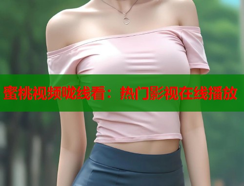 蜜桃视频咙线看：热门影视在线播放  第1张
