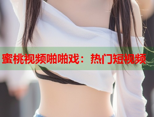 蜜桃视频啪啪戏：热门短视频  第1张