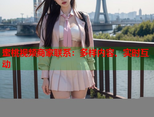 蜜桃视频商家联系：多样内容、实时互动  第1张