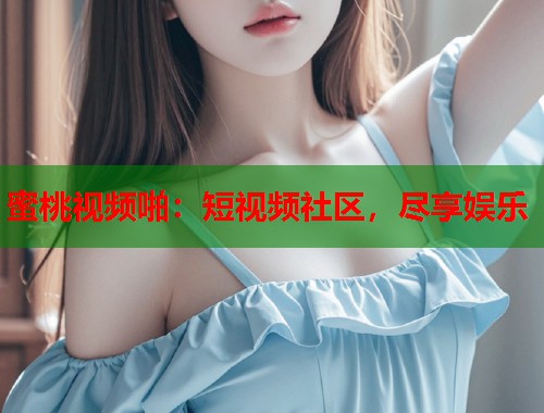 蜜桃视频啪：短视频社区，尽享娱乐  第1张