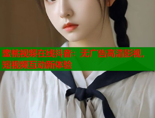 蜜桃视频在线抖音：无广告高清影视，短视频互动新体验  第1张