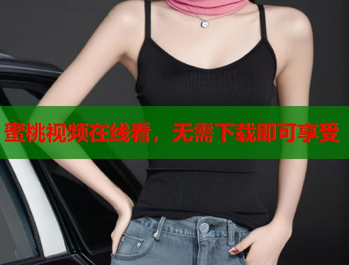蜜桃视频在线看，无需下载即可享受  第1张