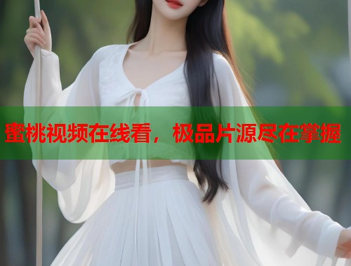 蜜桃视频在线看，极品片源尽在掌握  第1张