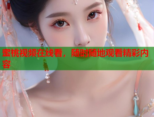 蜜桃视频在线看，随时随地观看精彩内容  第1张