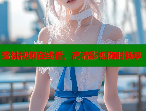 蜜桃视频在线看，高清影视随时畅享  第1张