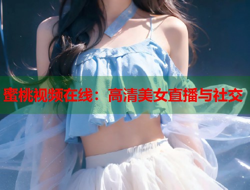 蜜桃视频在线：高清美女直播与社交  第1张