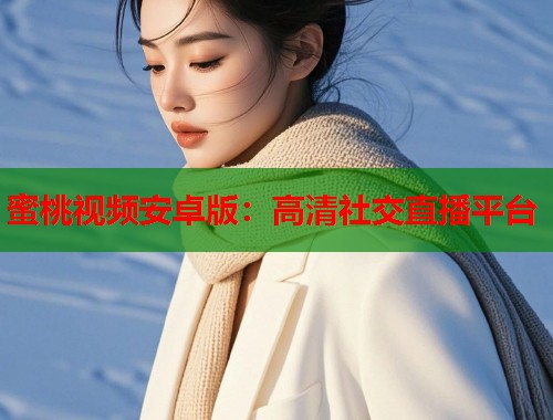 蜜桃视频安卓版：高清社交直播平台  第1张