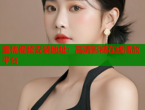 蜜桃视频安装地址：高清影视在线播放平台  第1张