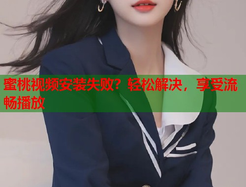 蜜桃视频安装失败？轻松解决，享受流畅播放  第1张