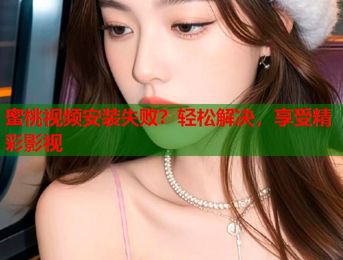 蜜桃视频安装失败？轻松解决，享受精彩影视  第2张