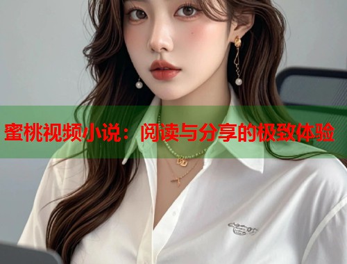 蜜桃视频小说：阅读与分享的极致体验  第1张