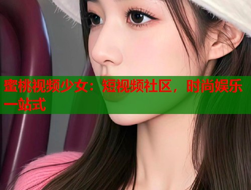 蜜桃视频少女：短视频社区，时尚娱乐一站式  第2张