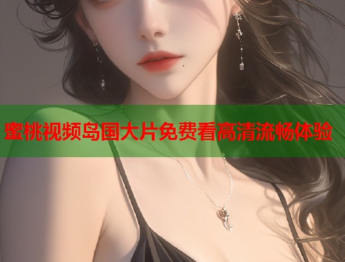 蜜桃视频岛国大片免费看高清流畅体验  第1张