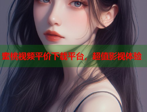 蜜桃视频平价下载平台，超值影视体验  第1张