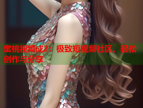蜜桃视频成2：极致短视频社区，轻松创作与分享  第1张