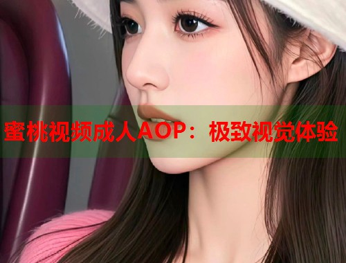 蜜桃视频成人AOP：极致视觉体验  第2张