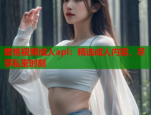 蜜桃视频成人apl：精选成人内容，尽享私密时刻  第1张