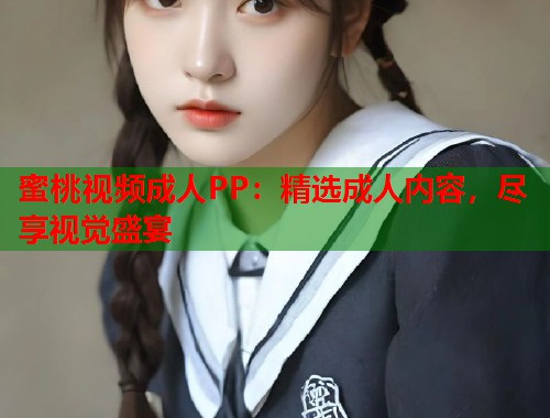 蜜桃视频成人PP：精选成人内容，尽享视觉盛宴  第1张