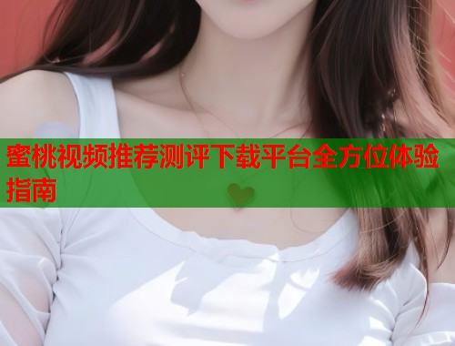 蜜桃视频推荐测评下载平台全方位体验指南  第1张
