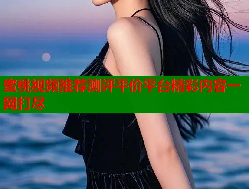 蜜桃视频推荐测评平价平台精彩内容一网打尽  第1张