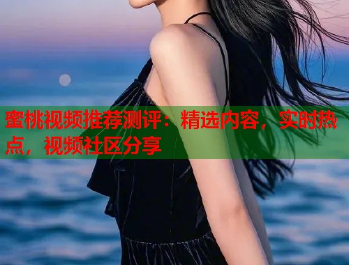 蜜桃视频推荐测评：精选内容，实时热点，视频社区分享  第2张