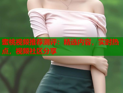 蜜桃视频推荐测评：精选内容，实时热点，视频社区分享  第1张