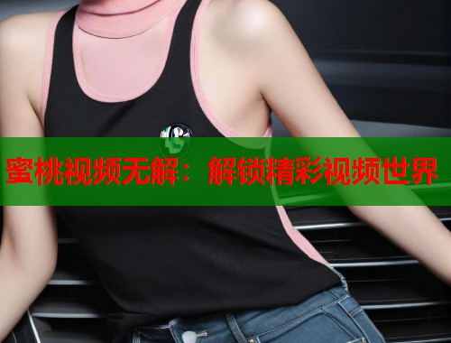 蜜桃视频无解：解锁精彩视频世界  第2张