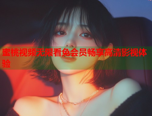 蜜桃视频无限看免会员畅享高清影视体验  第1张