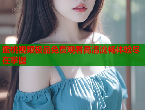 蜜桃视频极品免费观看高清流畅体验尽在掌握  第1张