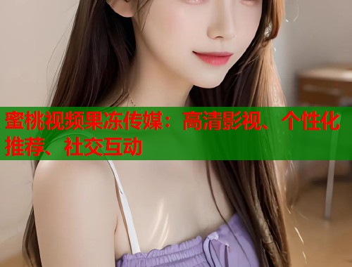 蜜桃视频果冻传媒：高清影视、个性化推荐、社交互动  第1张