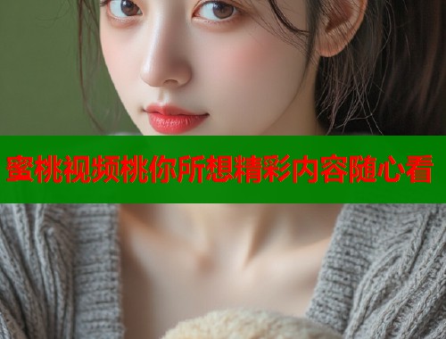 蜜桃视频桃你所想精彩内容随心看  第1张