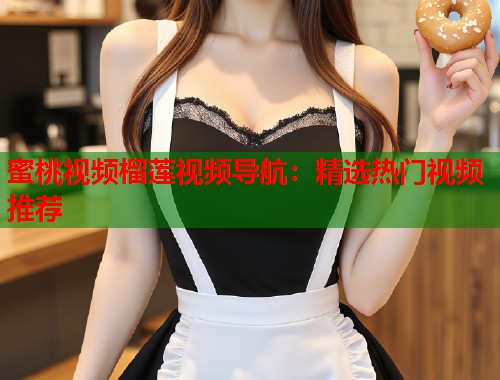 蜜桃视频榴莲视频导航：精选热门视频推荐  第1张