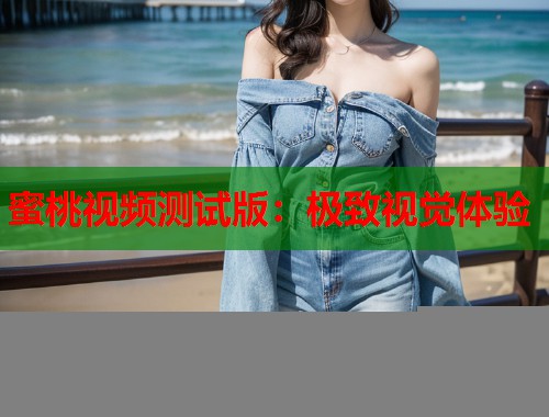 蜜桃视频测试版：极致视觉体验  第1张