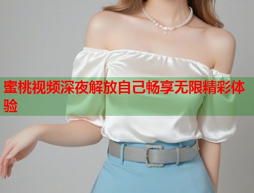 蜜桃视频深夜解放自己畅享无限精彩体验  第2张