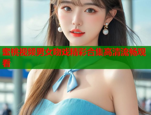 蜜桃视频男女吻戏精彩合集高清流畅观看  第1张