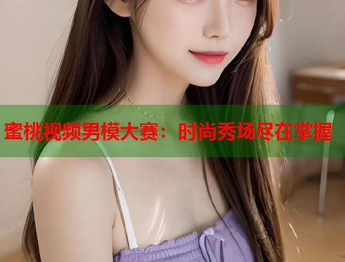 蜜桃视频男模大赛：时尚秀场尽在掌握  第1张
