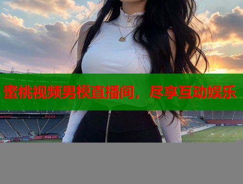 蜜桃视频男模直播间，尽享互动娱乐  第1张