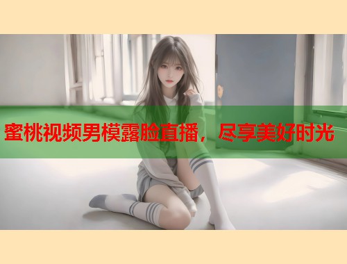 蜜桃视频男模露脸直播，尽享美好时光  第2张