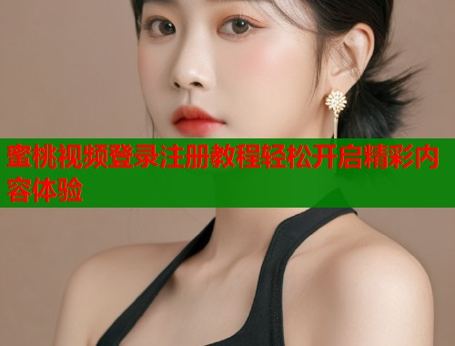 蜜桃视频登录注册教程轻松开启精彩内容体验  第1张
