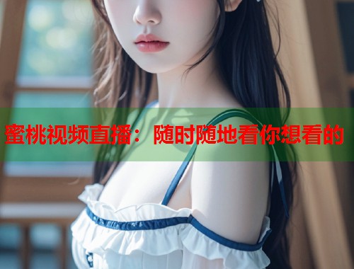 蜜桃视频直播：随时随地看你想看的  第2张