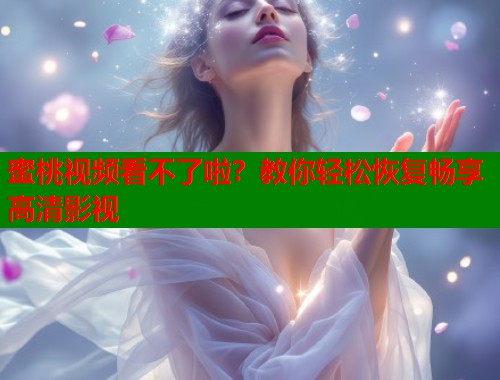 蜜桃视频看不了啦？教你轻松恢复畅享高清影视  第2张