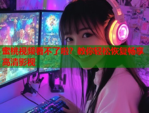 蜜桃视频看不了啦？教你轻松恢复畅享高清影视  第1张